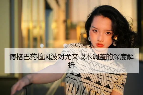 博格巴药检风波对尤文战术调整的深度解析